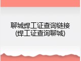 聊城焊工证查询链接(焊工证查询聊城)