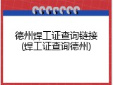德州焊工证查询链接(焊工证查询德州)