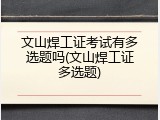 文山焊工证考试有多选题吗(文山焊工证多选题)