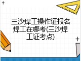 三沙焊工操作证报名焊工在哪考(三沙焊工证考点)