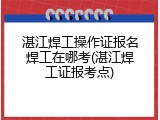 湛江焊工操作证报名焊工在哪考(湛江焊工证报考点)