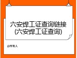 六安焊工证查询链接(六安焊工证查询)