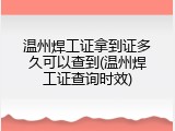 温州焊工证拿到证多久可以查到(温州焊工证查询时效)