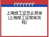 上海焊工证怎么复审(上海焊工证复审流程)