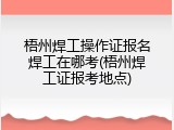 梧州焊工操作证报名焊工在哪考(梧州焊工证报考地点)