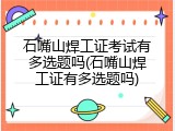 石嘴山焊工证考试有多选题吗(石嘴山焊工证有多选题吗)