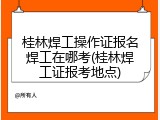 桂林焊工操作证报名焊工在哪考(桂林焊工证报考地点)