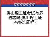 佛山焊工证考试有多选题吗(佛山焊工证有多选题吗)