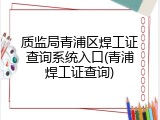 质监局青浦区焊工证查询系统入口(青浦焊工证查询)