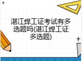 湛江焊工证考试有多选题吗(湛江焊工证多选题)