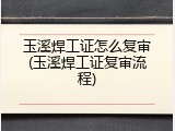 玉溪焊工证怎么复审(玉溪焊工证复审流程)
