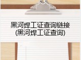 黑河焊工证查询链接(黑河焊工证查询)