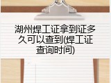 湖州焊工证拿到证多久可以查到(焊工证查询时间)