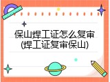 保山焊工证怎么复审(焊工证复审保山)