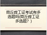 商丘焊工证考试有多选题吗(商丘焊工证多选题？)