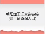 朝阳焊工证查询链接(焊工证查询入口)