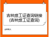 吉林焊工证查询链接(吉林焊工证查询)