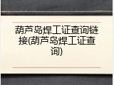 葫芦岛焊工证查询链接(葫芦岛焊工证查询)