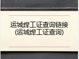 运城焊工证查询链接(运城焊工证查询)