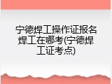 宁德焊工操作证报名焊工在哪考(宁德焊工证考点)