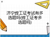 济宁焊工证考试有多选题吗(焊工证考多选题吗)