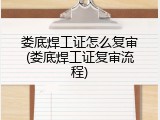 娄底焊工证怎么复审(娄底焊工证复审流程)