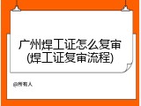 广州焊工证怎么复审(焊工证复审流程)