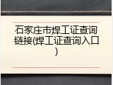 石家庄市焊工证查询链接(焊工证查询入口)