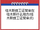 佳木斯焊工证复审在佳木斯什么地方(佳木斯焊工证复审点)