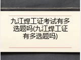 九江焊工证考试有多选题吗(九江焊工证有多选题吗)