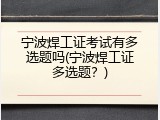 宁波焊工证考试有多选题吗(宁波焊工证多选题？)