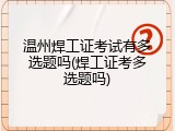 温州焊工证考试有多选题吗(焊工证考多选题吗)