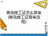 青岛焊工证怎么复审(青岛焊工证复审流程)