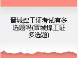 晋城焊工证考试有多选题吗(晋城焊工证多选题)