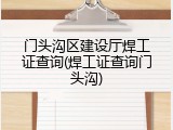门头沟区建设厅焊工证查询(焊工证查询门头沟)