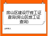 房山区建设厅焊工证查询(房山区焊工证查询)