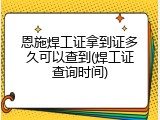 恩施焊工证拿到证多久可以查到(焊工证查询时间)