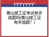 黄山焊工证考试有多选题吗(黄山焊工证有多选题？)