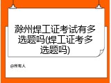 滁州焊工证考试有多选题吗(焊工证考多选题吗)
