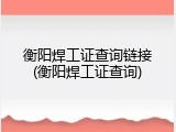 衡阳焊工证查询链接(衡阳焊工证查询)