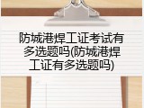 防城港焊工证考试有多选题吗(防城港焊工证有多选题吗)