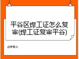 平谷区焊工证怎么复审(焊工证复审平谷)