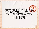 黄南焊工操作证报名焊工在哪考(黄南焊工证报考)