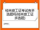 桂林焊工证考试有多选题吗(桂林焊工证多选题)