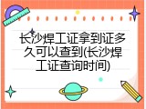 长沙焊工证拿到证多久可以查到(长沙焊工证查询时间)