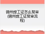 锦州焊工证怎么复审(锦州焊工证复审流程)
