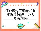 江北区焊工证考试有多选题吗(焊工证考多选题吗)