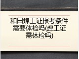 和田焊工证报考条件需要体检吗(焊工证需体检吗)