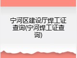 宁河区建设厅焊工证查询(宁河焊工证查询)