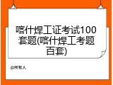 喀什焊工证考试100套题(喀什焊工考题百套)